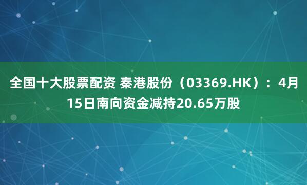 全国十大股票配资 秦港股份（03369.HK）：4月15日南向资金减持20.65万股
