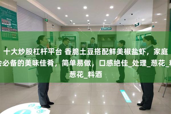十大炒股杠杆平台 香脆土豆搭配鲜美椒盐虾，家庭聚会必备的美味佳肴，简单易做，口感绝佳_处理_葱花_料酒