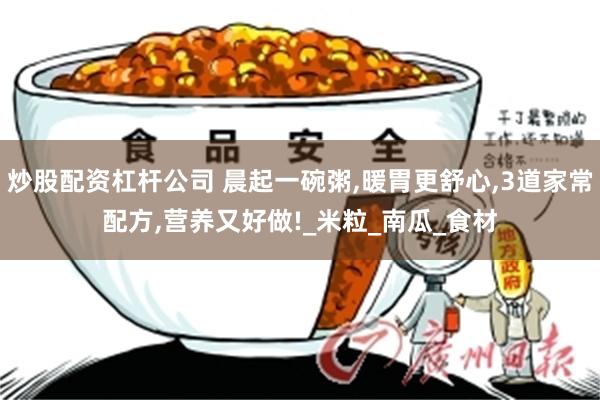 炒股配资杠杆公司 晨起一碗粥,暖胃更舒心,3道家常配方,营养又好做!_米粒_南瓜_食材