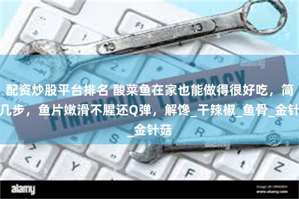 配资炒股平台排名 酸菜鱼在家也能做得很好吃，简单几步，鱼片嫩滑不腥还Q弹，解馋_干辣椒_鱼骨_金针菇