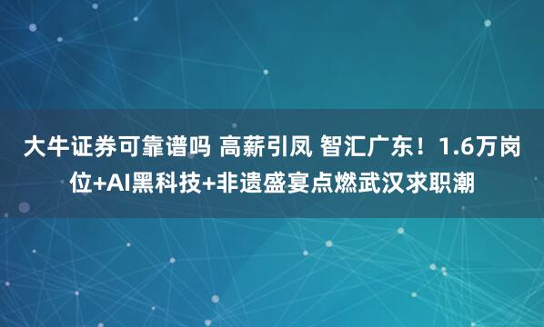 大牛证券可靠谱吗 高薪引凤 智汇广东！1.6万岗位+AI黑科技+非遗盛宴点燃武汉求职潮