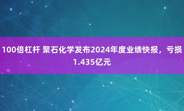 100倍杠杆 聚石化学发布2024年度业绩快报，亏损1.435亿元