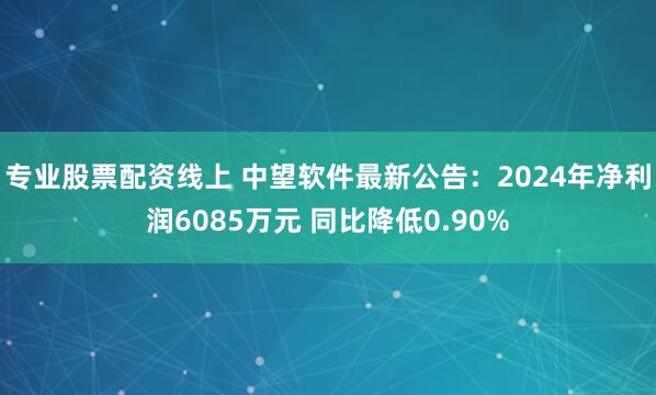 专业股票配资线上 中望软件最新公告：2024年净利润6085万元 同比降低0.90%