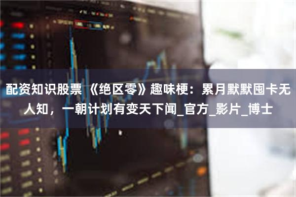 配资知识股票 《绝区零》趣味梗：累月默默囤卡无人知，一朝计划有变天下闻_官方_影片_博士