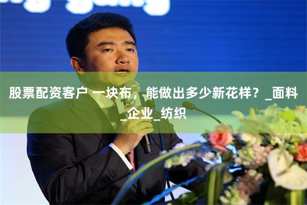 股票配资客户 一块布，能做出多少新花样？_面料_企业_纺织