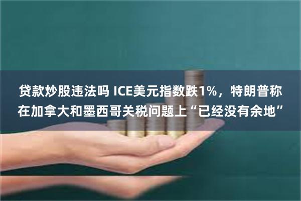 贷款炒股违法吗 ICE美元指数跌1%，特朗普称在加拿大和墨西哥关税问题上“已经没有余地”