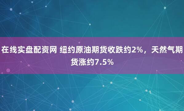 在线实盘配资网 纽约原油期货收跌约2%，天然气期货涨约7.5%