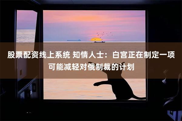 股票配资线上系统 知情人士：白宫正在制定一项可能减轻对俄制裁的计划