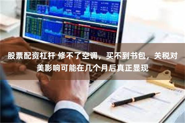 股票配资杠杆 修不了空调，买不到书包，关税对美影响可能在几个月后真正显现