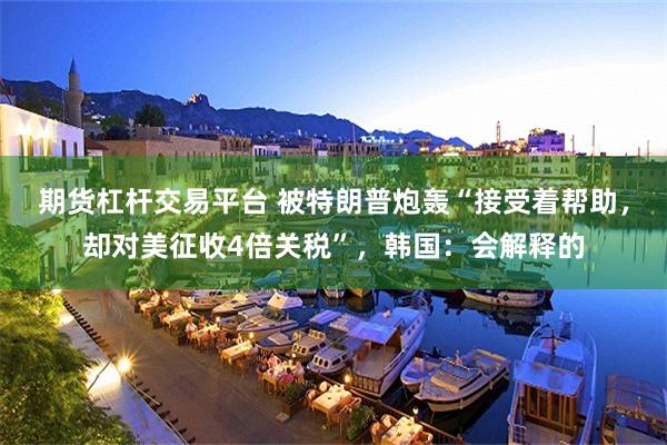 期货杠杆交易平台 被特朗普炮轰“接受着帮助，却对美征收4倍关税”，韩国：会解释的