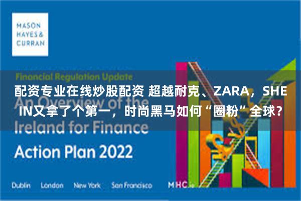 配资专业在线炒股配资 超越耐克、ZARA，SHEIN又拿了个第一，时尚黑马如何“圈粉”全球？