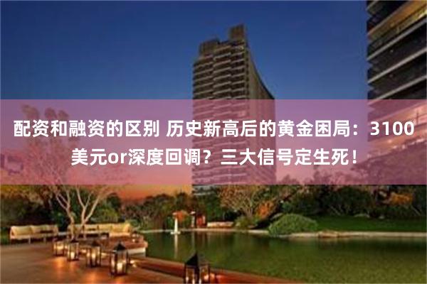 配资和融资的区别 历史新高后的黄金困局：3100美元or深度回调？三大信号定生死！