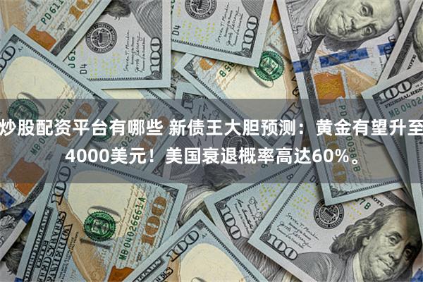 炒股配资平台有哪些 新债王大胆预测：黄金有望升至4000美元！美国衰退概率高达60%。