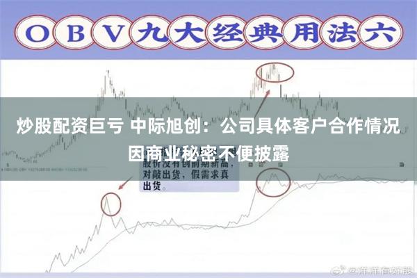 炒股配资巨亏 中际旭创：公司具体客户合作情况因商业秘密不便披露