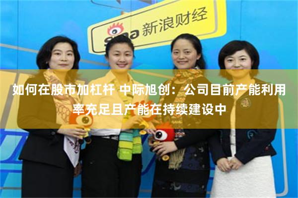 如何在股市加杠杆 中际旭创：公司目前产能利用率充足且产能在持续建设中