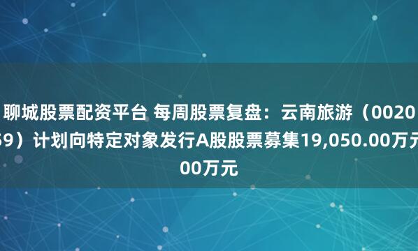 聊城股票配资平台 每周股票复盘：云南旅游（002059）计划向特定对象发行A股股票募集19,050.00万元