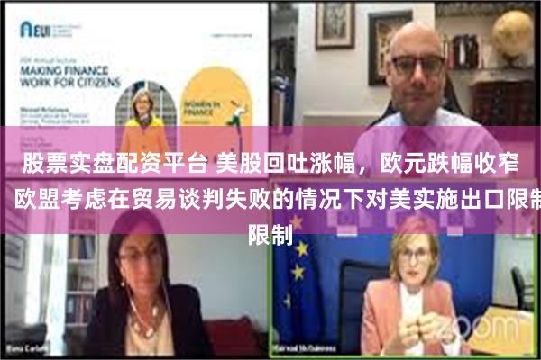 股票实盘配资平台 美股回吐涨幅，欧元跌幅收窄，欧盟考虑在贸易谈判失败的情况下对美实施出口限制