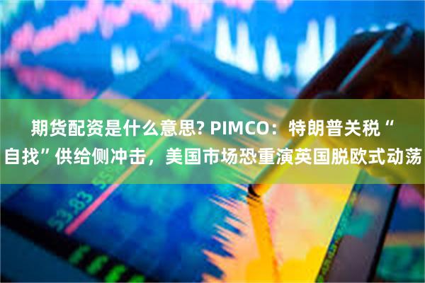 期货配资是什么意思? PIMCO：特朗普关税“自找”供给侧冲击，美国市场恐重演英国脱欧式动荡