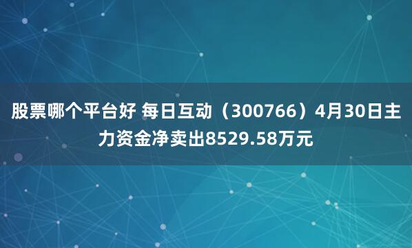 股票哪个平台好 每日互动（300766）4月30日主力资金净卖出8529.58万元