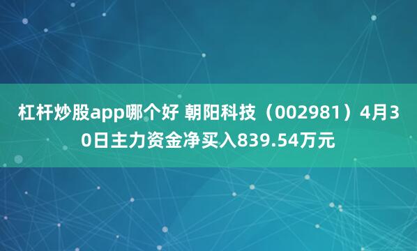 杠杆炒股app哪个好 朝阳科技（002981）4月30日主力资金净买入839.54万元