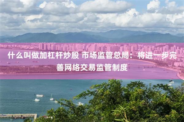 什么叫做加杠杆炒股 市场监管总局：将进一步完善网络交易监管制度