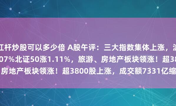 杠杆炒股可以多少倍 A股午评：三大指数集体上涨，沪指涨0.15%创指涨1.07%北证50涨1.11%，旅游、房地产板块领涨！超3800股上涨，成交额7331亿缩量469亿