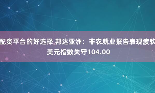 配资平台的好选择 邦达亚洲：非农就业报告表现疲软 美元指数失守104.00