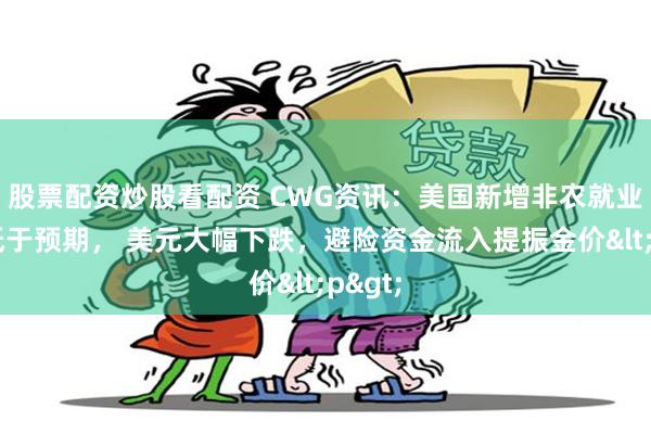 股票配资炒股看配资 CWG资讯：美国新增非农就业人数低于预期， 美元大幅下跌，避险资金流入提振金价<p>
