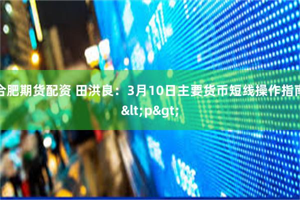 合肥期货配资 田洪良：3月10日主要货币短线操作指南<p>
