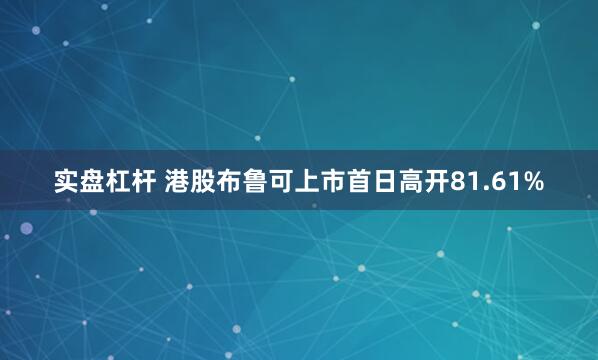 实盘杠杆 港股布鲁可上市首日高开81.61%