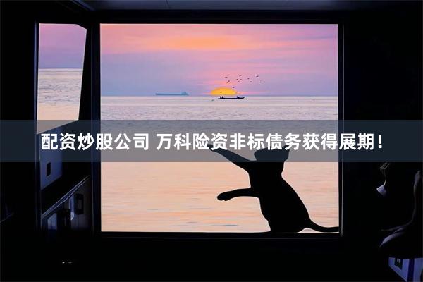 配资炒股公司 万科险资非标债务获得展期！