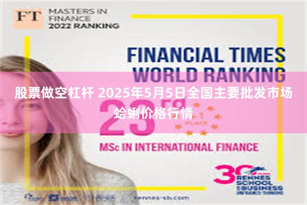 股票做空杠杆 2025年5月5日全国主要批发市场蛤蜊价格行情