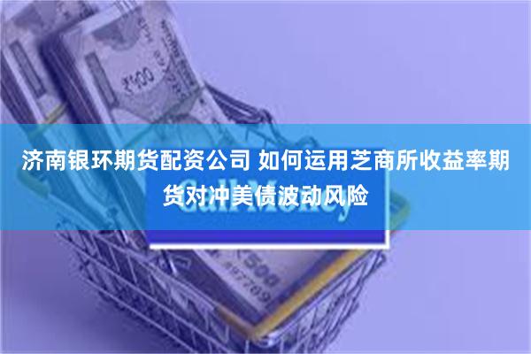 济南银环期货配资公司 如何运用芝商所收益率期货对冲美债波动风险