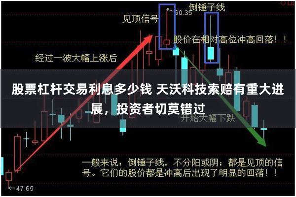 股票杠杆交易利息多少钱 天沃科技索赔有重大进展，投资者切莫错过