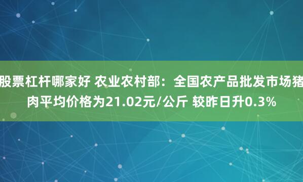 股票杠杆哪家好 农业农村部：全国农产品批发市场猪肉平均价格为21.02元/公斤 较昨日升0.3%