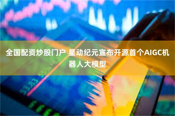 全国配资炒股门户 星动纪元宣布开源首个AIGC机器人大模型