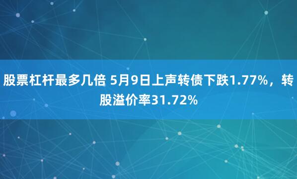股票杠杆最多几倍 5月9日上声转债下跌1.77%，转股溢价率31.72%