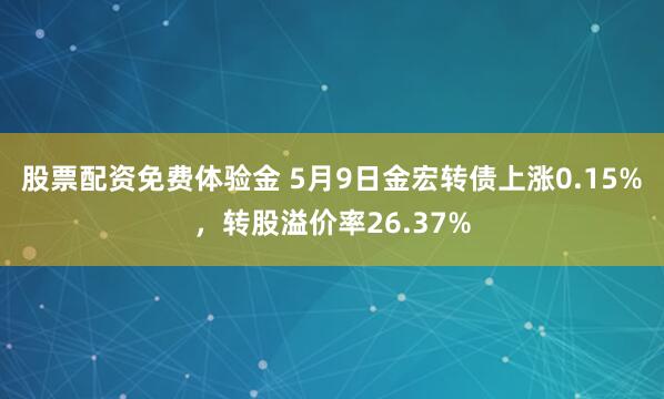 股票配资免费体验金 5月9日金宏转债上涨0.15%，转股溢价率26.37%