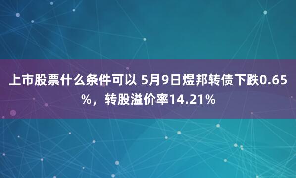 上市股票什么条件可以 5月9日煜邦转债下跌0.65%，转股溢价率14.21%