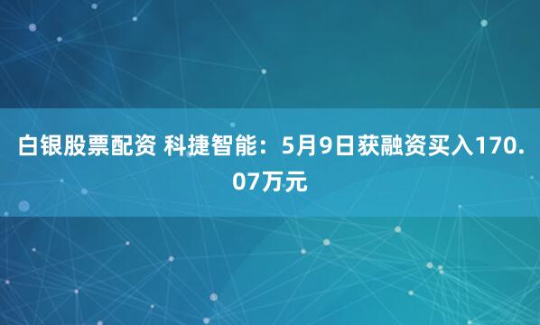 白银股票配资 科捷智能：5月9日获融资买入170.07万元