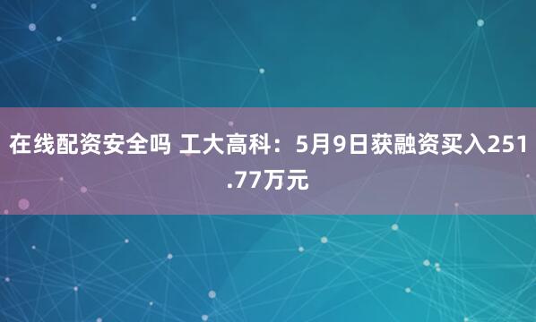 在线配资安全吗 工大高科：5月9日获融资买入251.77万元