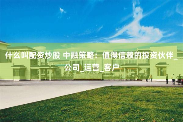 什么叫配资炒股 中融策略：值得信赖的投资伙伴_公司_运营_客户