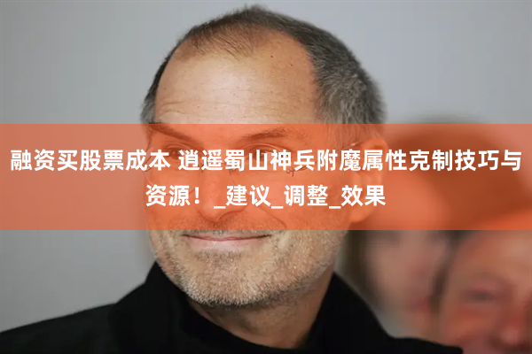 融资买股票成本 逍遥蜀山神兵附魔属性克制技巧与资源！_建议_调整_效果