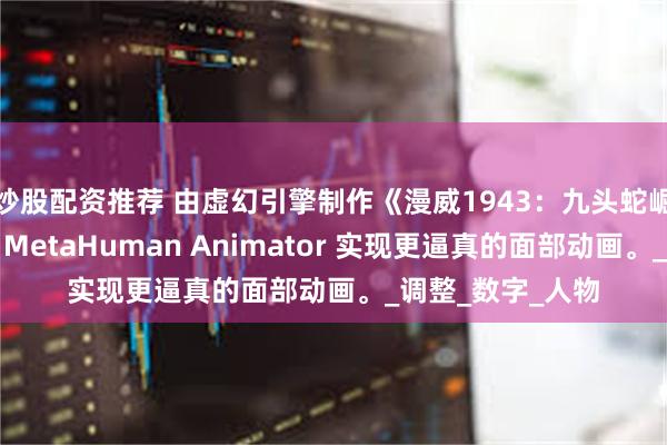 炒股配资推荐 由虚幻引擎制作《漫威1943：九头蛇崛起》宣布延期，MetaHuman Animator 实现更逼真的面部动画。_调整_数字_人物