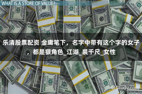 乐清股票配资 金庸笔下，名字中带有这个字的女子，都是狠角色_江湖_裘千尺_女性