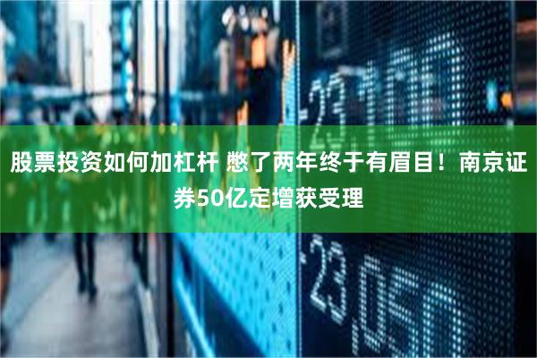 股票投资如何加杠杆 憋了两年终于有眉目！南京证券50亿定增获受理
