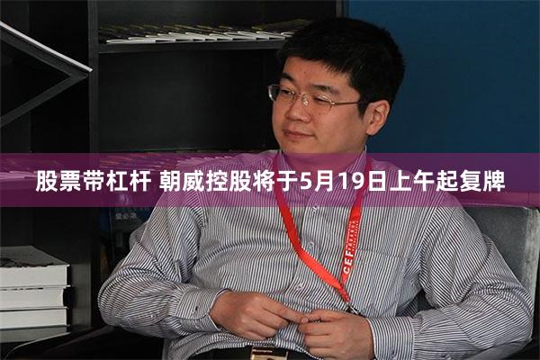 股票带杠杆 朝威控股将于5月19日上午起复牌