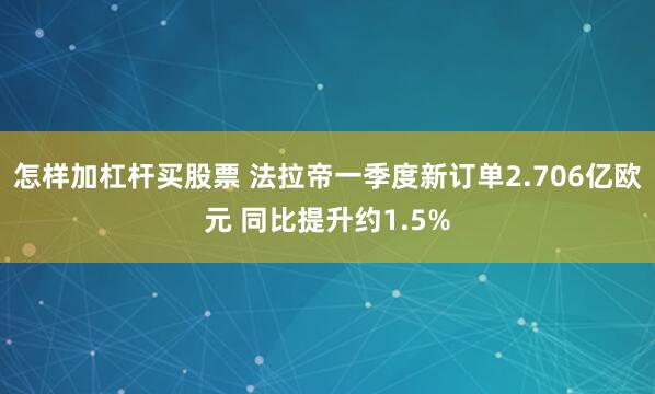 怎样加杠杆买股票 法拉帝一季度新订单2.706亿欧元 同比提升约1.5%