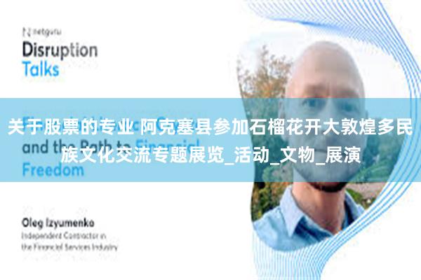 关于股票的专业 阿克塞县参加石榴花开大敦煌多民族文化交流专题展览_活动_文物_展演