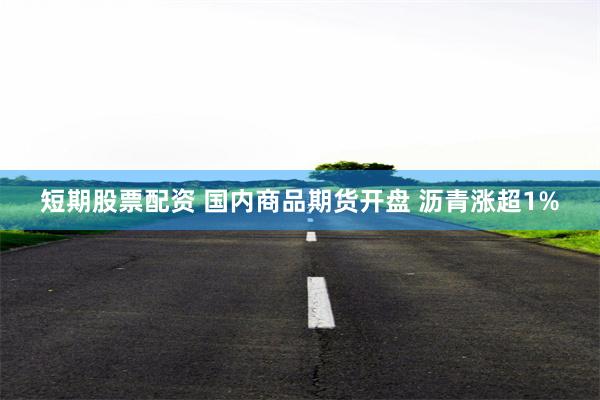 短期股票配资 国内商品期货开盘 沥青涨超1%
